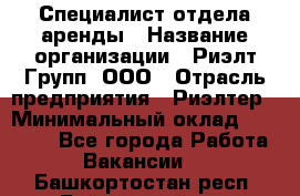 Специалист отдела аренды › Название организации ­ Риэлт-Групп, ООО › Отрасль предприятия ­ Риэлтер › Минимальный оклад ­ 50 000 - Все города Работа » Вакансии   . Башкортостан респ.,Баймакский р-н